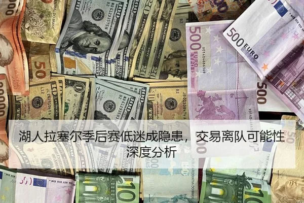 湖人拉塞尔季后赛低迷成隐患，交易离队可能性深度分析