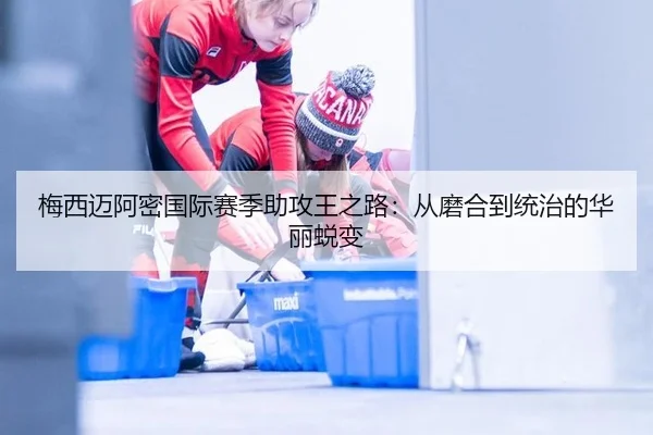梅西迈阿密国际赛季助攻王之路：从磨合到统治的华丽蜕变
