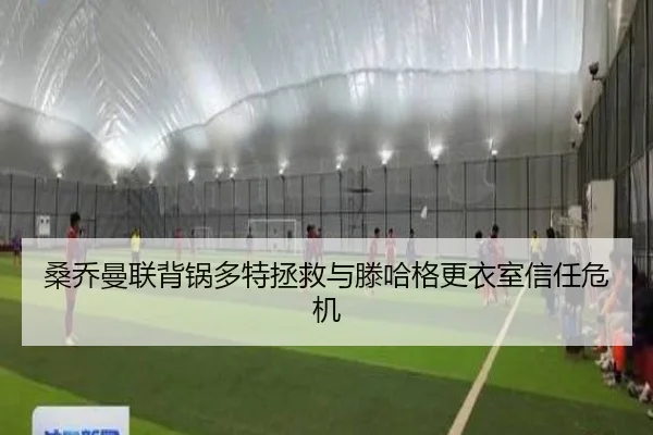 桑乔曼联背锅多特拯救与滕哈格更衣室信任危机