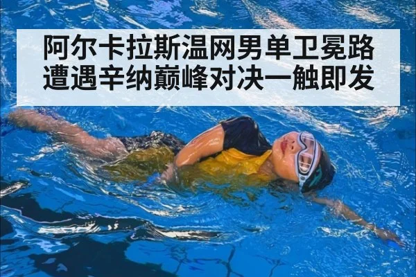 阿尔卡拉斯温网男单卫冕路遭遇辛纳巅峰对决一触即发