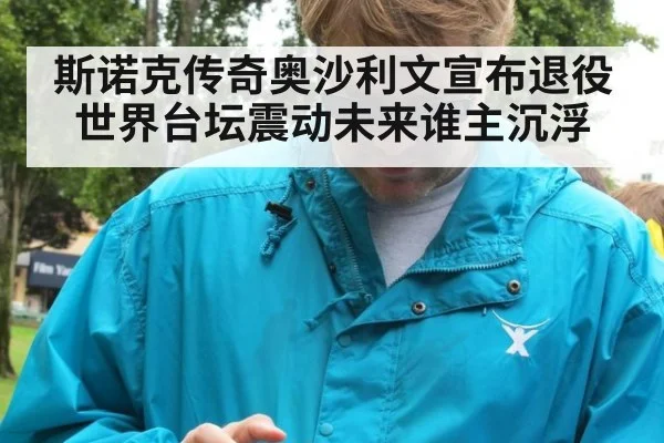 斯诺克传奇奥沙利文宣布退役世界台坛震动未来谁主沉浮