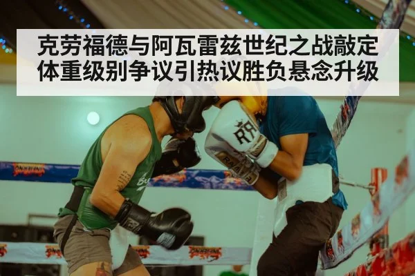 克劳福德与阿瓦雷兹世纪之战敲定 体重级别争议引热议胜负悬念升级