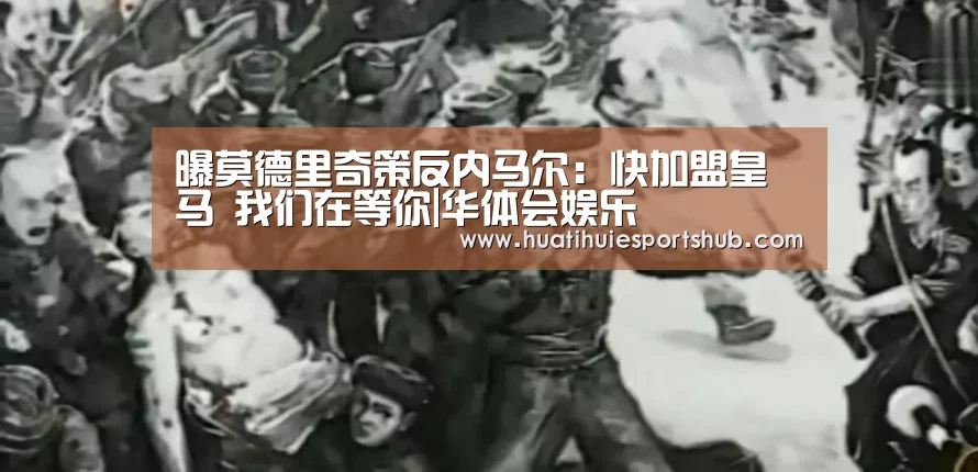 曝莫德里奇策反内马尔:快加盟皇马 我们在等你|华体会娱乐(图2) 华体会下载