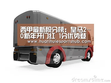 西甲最新积分榜:皇马2-0新年开门红 1分优势登顶榜首_华体会电竞(图1) 华体会下载
