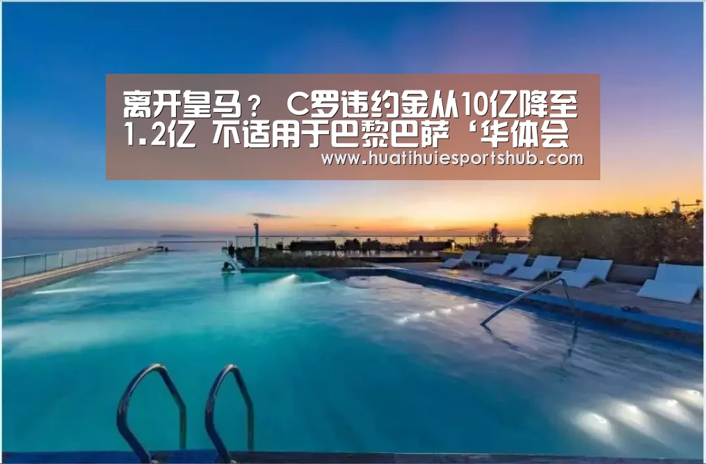 离开皇马? C罗违约金从10亿降至1.2亿 不适用于巴黎巴萨‘华体会电竞’(图1) 华体会APP